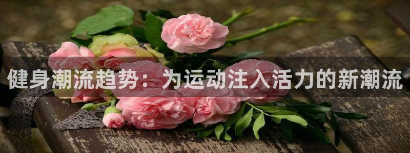 98体育赛事直播入口：健身潮流趋势：为运动注入活力的新潮流