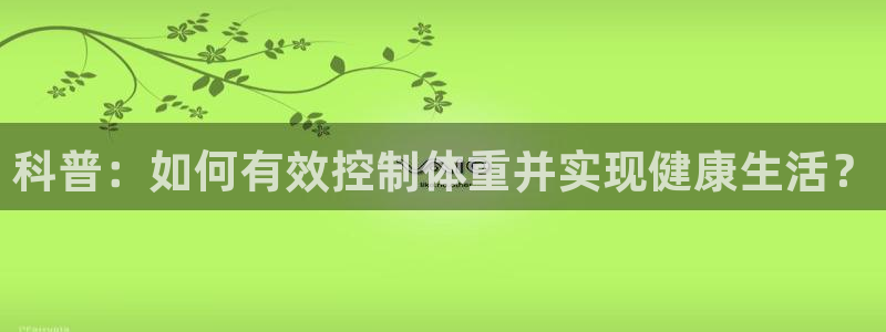 98体育nba录像回放：科普：如何有效控制体重并实现健康生活？