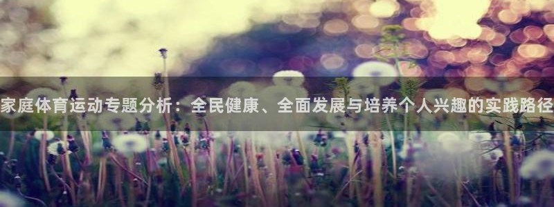98体育直播间：家庭体育运动专题分析：全民健康、全面发展与培养个人兴趣的实践路径